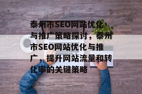 泰州市SEO网站优化与推广策略探讨,泰州市SEO网站优化与推广,提升网站流量和转化率的关键策略 泰州市SEO网站优化与推广策略探讨,泰州市SEO网站优化与推广,提升网站流量和转化率的关键策略