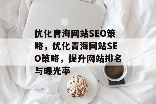 优化青海网站SEO策略,优化青海网站SEO策略,提升网站排名与曝光率 优化青海网站SEO策略,优化青海网站SEO策略,提升网站排名与曝光率