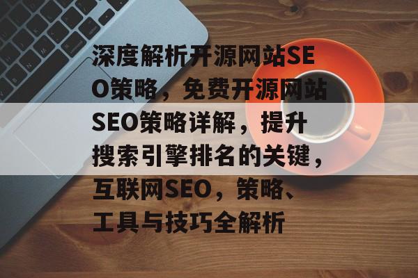 深度解析开源网站SEO策略,免费开源网站SEO策略详解,提升搜索引擎排名的关键,互联网SEO,策略、工具与技巧全解析 深度解析开源网站SEO策略,免费开源网站SEO策略详解,提升搜索引擎排名的关键,互联网SEO,策略、工具与技巧全解析