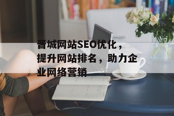 晋城网站SEO优化,提升网站排名,助力企业网络营销 晋城网站SEO优化,提升网站排名,助力企业网络营销