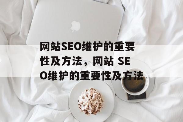网站SEO维护的重要性及方法,网站 SEO维护的重要性及方法 网站SEO维护的重要性及方法,网站 SEO维护的重要性及方法
