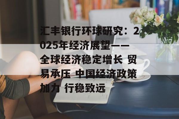 汇丰银行环球研究:2025年经济展望——全球经济稳定增长 贸易承压 中国经济政策加力 行稳致远 汇丰银行环球研究:2025年经济展望——全球经济稳定增长 贸易承压 中国经济政策加力 行稳致远
