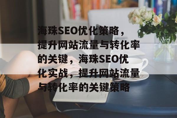 海珠SEO优化策略,提升网站流量与转化率的关键,海珠SEO优化实战,提升网站流量与转化率的关键策略 海珠SEO优化策略,提升网站流量与转化率的关键,海珠SEO优化实战,提升网站流量与转化率的关键策略