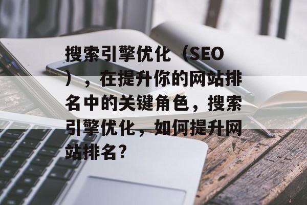 搜索引擎优化（SEO），在提升你的网站排名中的关键角色，搜索引擎优化，如何提升网站排名?