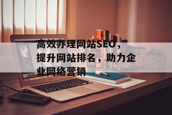 高效办理网站SEO，提升网站排名，助力企业网络营销