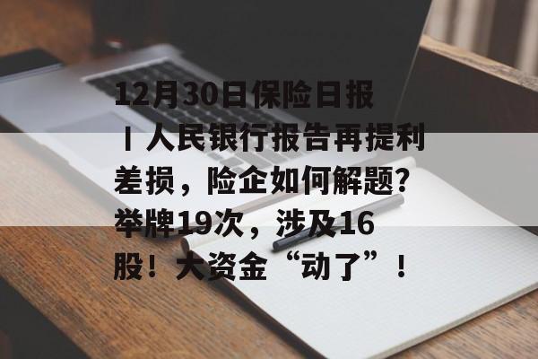 12月30日保险日报丨人民银行报告再提利差损，险企如何解题？举牌19次，涉及16股！大资金“动了”！