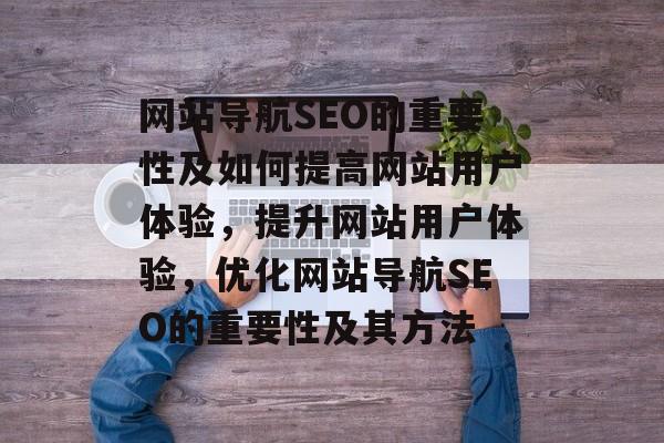 网站导航SEO的重要性及如何提高网站用户体验，提升网站用户体验，优化网站导航SEO的重要性及其方法
