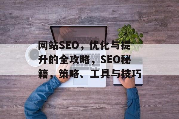 网站SEO,优化与提升的全攻略,SEO秘籍,策略、工具与技巧 网站SEO,优化与提升的全攻略,SEO秘籍,策略、工具与技巧