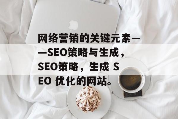 网络营销的关键元素——SEO策略与生成，SEO策略，生成 SEO 优化的网站。