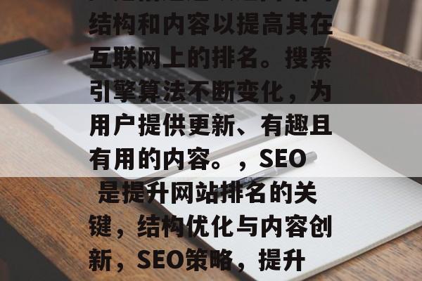 SEO(搜索引擎优化)是指通过改进网站的结构和内容以提高其在互联网上的排名。搜索引擎算法不断变化,为用户提供更新、有趣且有用的内容。,SEO 是提升网站排名的关键,结构优化与内容创新,SEO策略,提升网站排名的关键路径及技巧 SEO(搜索引擎优化)是指通过改进网站的结构和内容以提高其在互联网上的排名。搜索引擎算法不断变化,为用户提供更新、有趣且有用的内容。,SEO 是提升网站排名的关键,结构优化与内容创新,SEO策略,提升网站排名的关键路径及技巧