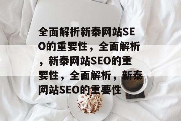 全面解析新泰网站SEO的重要性，全面解析，新泰网站SEO的重要性，全面解析，新泰网站SEO的重要性