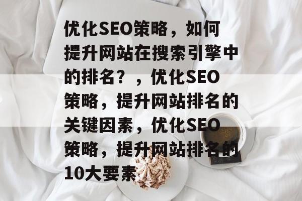优化SEO策略,如何提升网站在搜索引擎中的排名?,优化SEO策略,提升网站排名的关键因素,优化SEO策略,提升网站排名的10大要素 优化SEO策略,如何提升网站在搜索引擎中的排名?,优化SEO策略,提升网站排名的关键因素,优化SEO策略,提升网站排名的10大要素