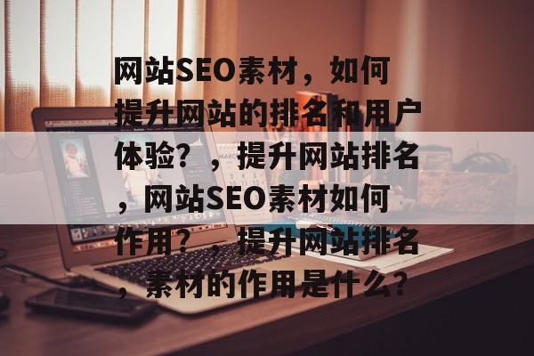 网站SEO素材，如何提升网站的排名和用户体验？，提升网站排名，网站SEO素材如何作用？，提升网站排名，素材的作用是什么？