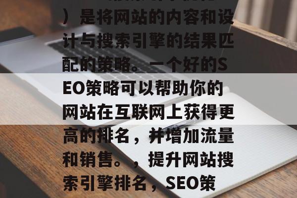 SEO(搜索引擎优化)是将网站的内容和设计与搜索引擎的结果匹配的策略。一个好的SEO策略可以帮助你的网站在互联网上获得更高的排名,并增加流量和销售。,提升网站搜索引擎排名,SEO策略及实践技巧 SEO(搜索引擎优化)是将网站的内容和设计与搜索引擎的结果匹配的策略。一个好的SEO策略可以帮助你的网站在互联网上获得更高的排名,并增加流量和销售。,提升网站搜索引擎排名,SEO策略及实践技巧