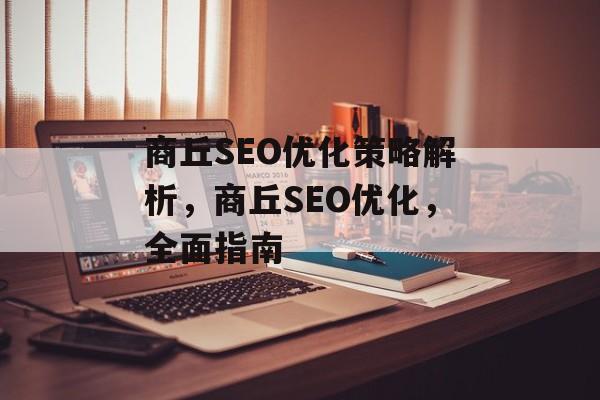 商丘SEO优化策略解析,商丘SEO优化,全面指南 商丘SEO优化策略解析,商丘SEO优化,全面指南