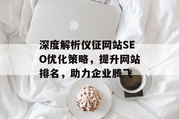 深度解析仪征网站SEO优化策略,提升网站排名,助力企业腾飞 深度解析仪征网站SEO优化策略,提升网站排名,助力企业腾飞