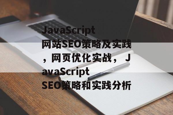 JavaScript网站SEO策略及实践，网页优化实战， JavaScript SEO策略和实践分析
