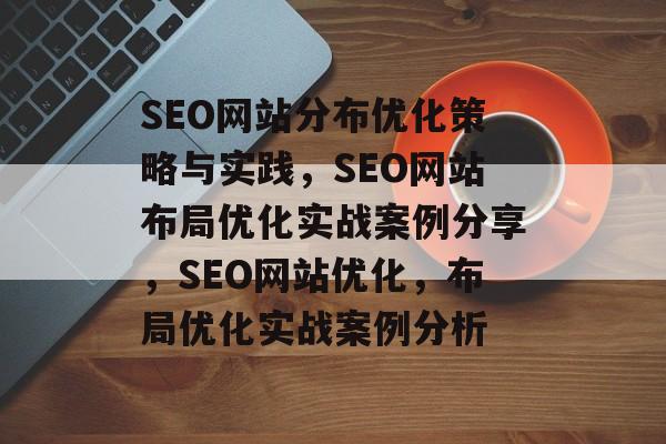 SEO网站分布优化策略与实践,SEO网站布局优化实战案例分享,SEO网站优化,布局优化实战案例分析 SEO网站分布优化策略与实践,SEO网站布局优化实战案例分享,SEO网站优化,布局优化实战案例分析