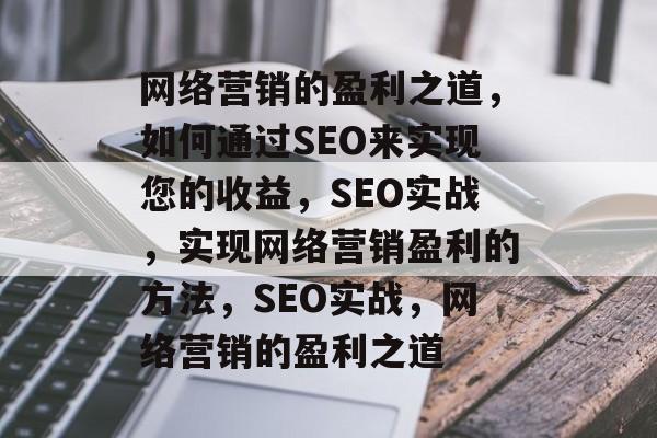 网络营销的盈利之道,如何通过SEO来实现您的收益,SEO实战,实现网络营销盈利的方法,SEO实战,网络营销的盈利之道 网络营销的盈利之道,如何通过SEO来实现您的收益,SEO实战,实现网络营销盈利的方法,SEO实战,网络营销的盈利之道