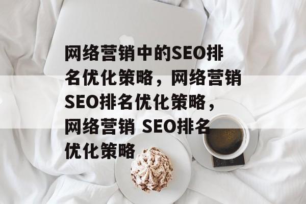 网络营销中的SEO排名优化策略，网络营销SEO排名优化策略，网络营销 SEO排名优化策略