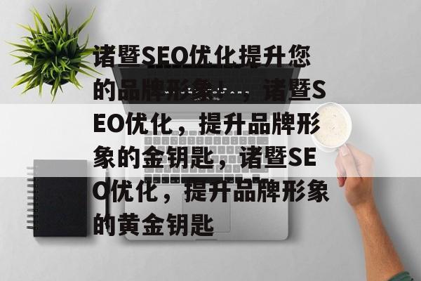 诸暨SEO优化提升您的品牌形象!,诸暨SEO优化,提升品牌形象的金钥匙,诸暨SEO优化,提升品牌形象的黄金钥匙 诸暨SEO优化提升您的品牌形象!,诸暨SEO优化,提升品牌形象的金钥匙,诸暨SEO优化,提升品牌形象的黄金钥匙