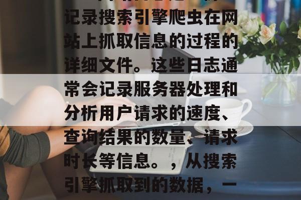 SEO网站日志是一份记录搜索引擎爬虫在网站上抓取信息的过程的详细文件。这些日志通常会记录服务器处理和分析用户请求的速度、查询结果的数量、请求时长等信息。,从搜索引擎抓取到的数据,一份SEO日志 SEO网站日志是一份记录搜索引擎爬虫在网站上抓取信息的过程的详细文件。这些日志通常会记录服务器处理和分析用户请求的速度、查询结果的数量、请求时长等信息。,从搜索引擎抓取到的数据,一份SEO日志