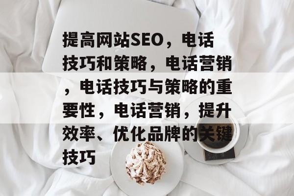 提高网站SEO,电话技巧和策略,电话营销,电话技巧与策略的重要性,电话营销,提升效率、优化品牌的关键技巧 提高网站SEO,电话技巧和策略,电话营销,电话技巧与策略的重要性,电话营销,提升效率、优化品牌的关键技巧