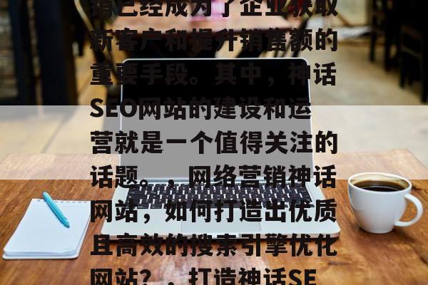在互联网时代,网络营销已经成为了企业获取新客户和提升销售额的重要手段。其中,神话SEO网站的建设和运营就是一个值得关注的话题。,网络营销神话网站,如何打造出优质且高效的搜索引擎优化网站?,打造神话SEO网站,策略与技巧 在互联网时代,网络营销已经成为了企业获取新客户和提升销售额的重要手段。其中,神话SEO网站的建设和运营就是一个值得关注的话题。,网络营销神话网站,如何打造出优质且高效的搜索引擎优化网站?,打造神话SEO网站,策略与技巧
