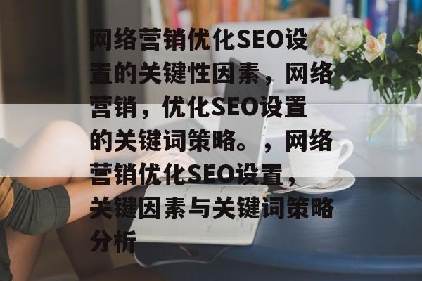 网络营销优化SEO设置的关键性因素，网络营销，优化SEO设置的关键词策略。，网络营销优化SEO设置，关键因素与关键词策略分析