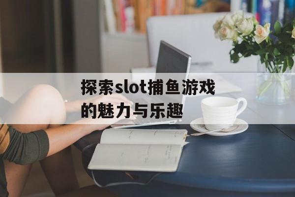探索slot捕鱼游戏的魅力与乐趣
