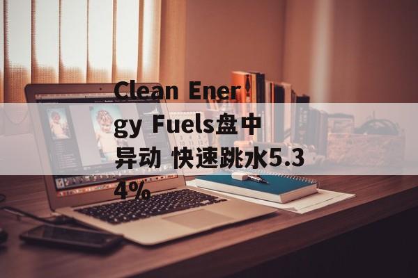 Clean Energy Fuels盘中异动 快速跳水5.34%