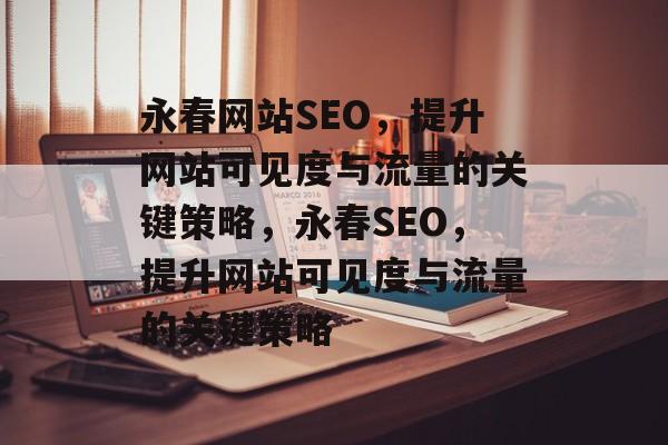 永春网站SEO，提升网站可见度与流量的关键策略，永春SEO，提升网站可见度与流量的关键策略