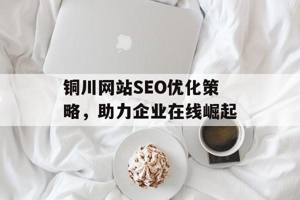 铜川网站SEO优化策略,助力企业在线崛起 铜川网站SEO优化策略,助力企业在线崛起