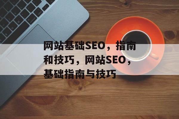 网站基础SEO，指南和技巧，网站SEO，基础指南与技巧