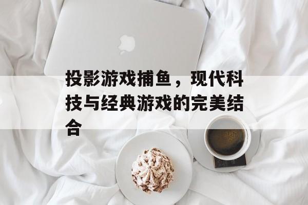 投影游戏捕鱼,现代科技与经典游戏的完美结合 投影游戏捕鱼,现代科技与经典游戏的完美结合