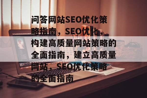 问答网站SEO优化策略指南,SEO优化,构建高质量网站策略的全面指南,建立高质量网站,SEO优化策略的全面指南 问答网站SEO优化策略指南,SEO优化,构建高质量网站策略的全面指南,建立高质量网站,SEO优化策略的全面指南