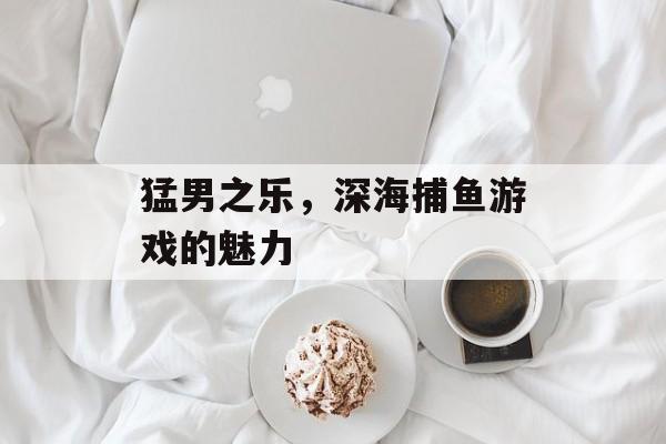 猛男之乐,深海捕鱼游戏的魅力 猛男之乐,深海捕鱼游戏的魅力