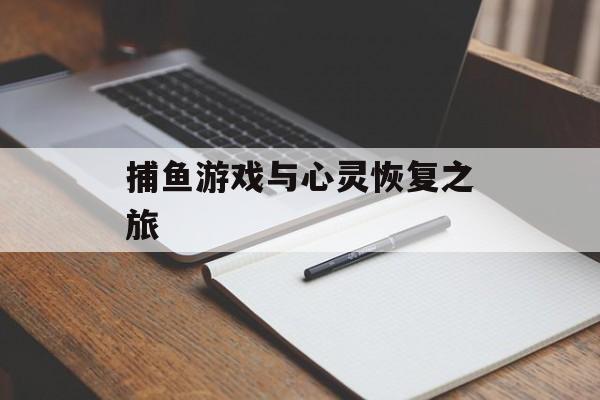 捕鱼游戏与心灵恢复之旅 捕鱼游戏与心灵恢复之旅