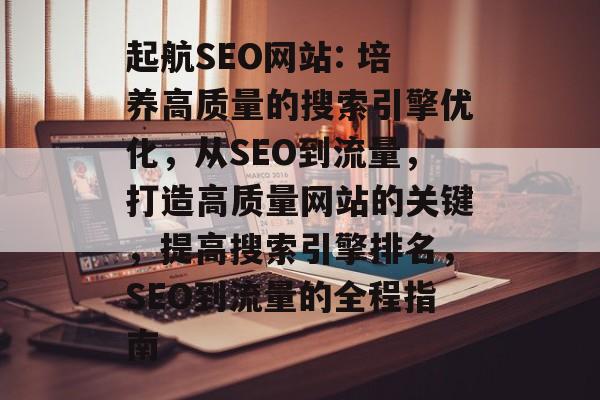 起航SEO网站: 培养高质量的搜索引擎优化,从SEO到流量,打造高质量网站的关键,提高搜索引擎排名,SEO到流量的全程指南 起航SEO网站: 培养高质量的搜索引擎优化,从SEO到流量,打造高质量网站的关键,提高搜索引擎排名,SEO到流量的全程指南