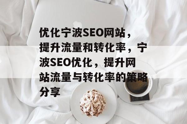 优化宁波SEO网站，提升流量和转化率，宁波SEO优化，提升网站流量与转化率的策略分享