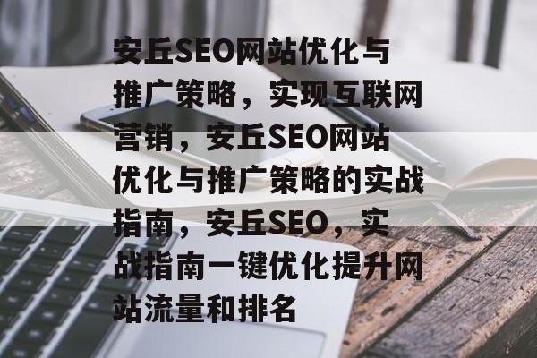 安丘SEO网站优化与推广策略,实现互联网营销,安丘SEO网站优化与推广策略的实战指南,安丘SEO,实战指南一键优化提升网站流量和排名 安丘SEO网站优化与推广策略,实现互联网营销,安丘SEO网站优化与推广策略的实战指南,安丘SEO,实战指南一键优化提升网站流量和排名