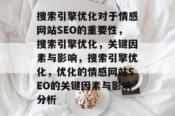 搜索引擎优化对于情感网站SEO的重要性,搜索引擎优化,关键因素与影响,搜索引擎优化,优化的情感网站SEO的关键因素与影响分析 搜索引擎优化对于情感网站SEO的重要性,搜索引擎优化,关键因素与影响,搜索引擎优化,优化的情感网站SEO的关键因素与影响分析