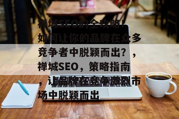 禅城SEO的全攻略!如何让你的品牌在众多竞争者中脱颖而出?,禅城SEO,策略指南,让品牌在竞争激烈市场中脱颖而出 禅城SEO的全攻略!如何让你的品牌在众多竞争者中脱颖而出?,禅城SEO,策略指南,让品牌在竞争激烈市场中脱颖而出