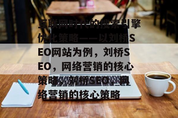 互联网时代的搜索引擎优化策略——以刘桥SEO网站为例，刘桥SEO，网络营销的核心策略，刘桥SEO，网络营销的核心策略