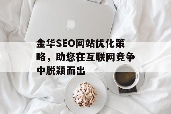 金华SEO网站优化策略,助您在互联网竞争中脱颖而出 金华SEO网站优化策略,助您在互联网竞争中脱颖而出