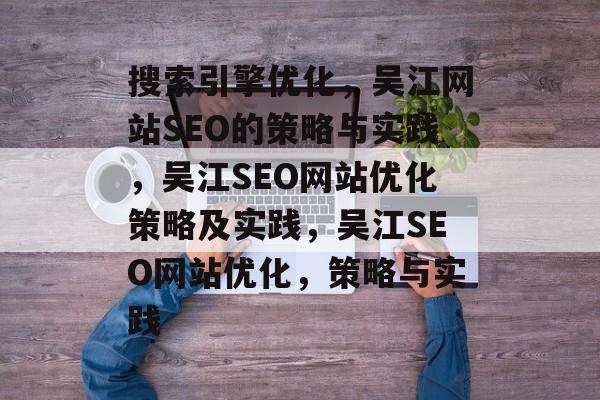 搜索引擎优化，吴江网站SEO的策略与实践，吴江SEO网站优化策略及实践，吴江SEO网站优化，策略与实践
