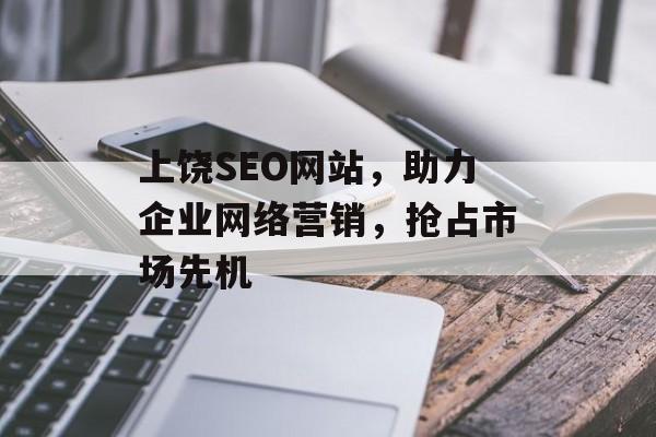 上饶SEO网站,助力企业网络营销,抢占市场先机 上饶SEO网站,助力企业网络营销,抢占市场先机