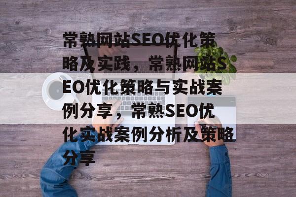 常熟网站SEO优化策略及实践,常熟网站SEO优化策略与实战案例分享,常熟SEO优化实战案例分析及策略分享 常熟网站SEO优化策略及实践,常熟网站SEO优化策略与实战案例分享,常熟SEO优化实战案例分析及策略分享