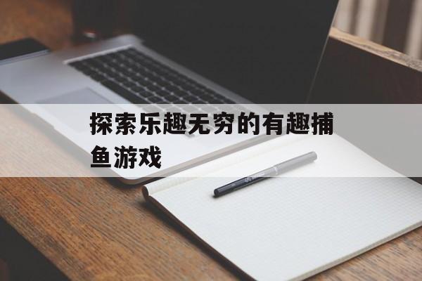 探索乐趣无穷的有趣捕鱼游戏
