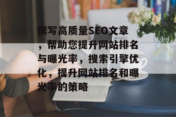 撰写高质量SEO文章,帮助您提升网站排名与曝光率,搜索引擎优化,提升网站排名和曝光率的策略 撰写高质量SEO文章,帮助您提升网站排名与曝光率,搜索引擎优化,提升网站排名和曝光率的策略
